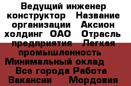Ведущий инженер-конструктор › Название организации ­ Аксион-холдинг, ОАО › Отрасль предприятия ­ Легкая промышленность › Минимальный оклад ­ 1 - Все города Работа » Вакансии   . Мордовия респ.